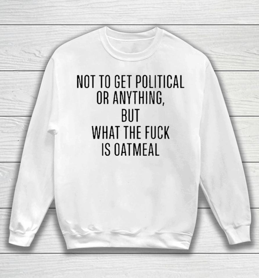 Not To Get Political Or Anything But What The Fuck Is Oatmeal Sweatshirt