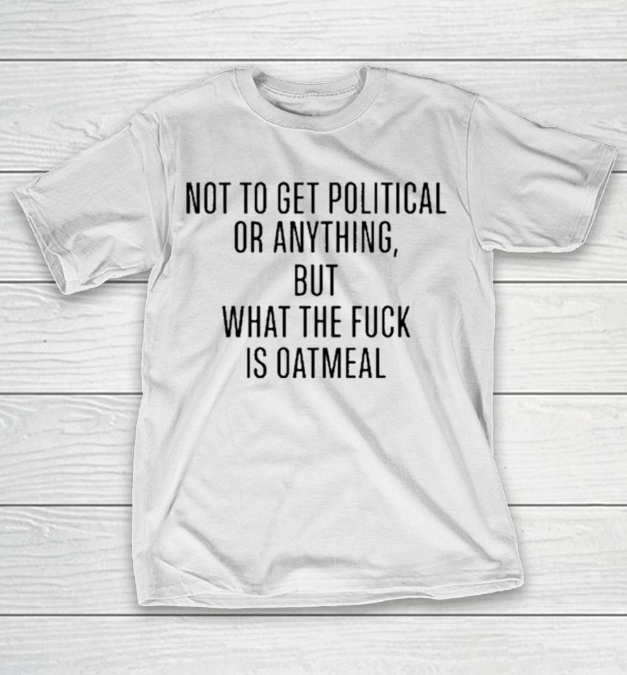 Not To Get Political Or Anything But What The Fuck Is Oatmeal T-Shirt