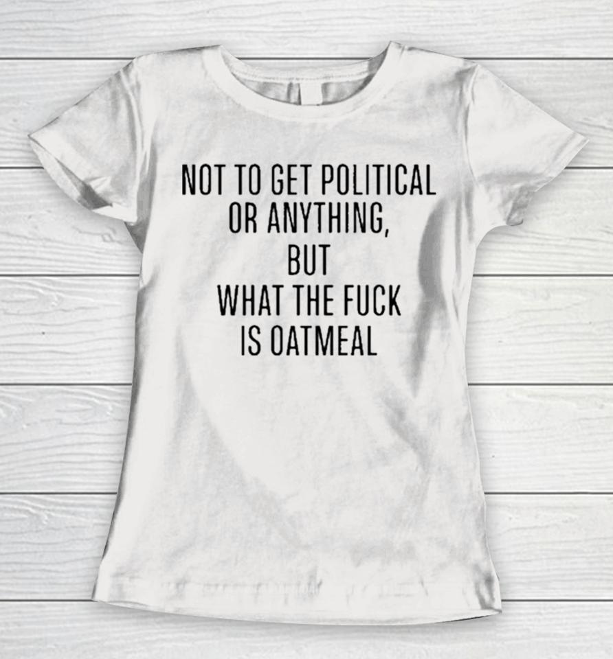 Not To Get Political Or Anything But What The Fuck Is Oatmeal Women T-Shirt