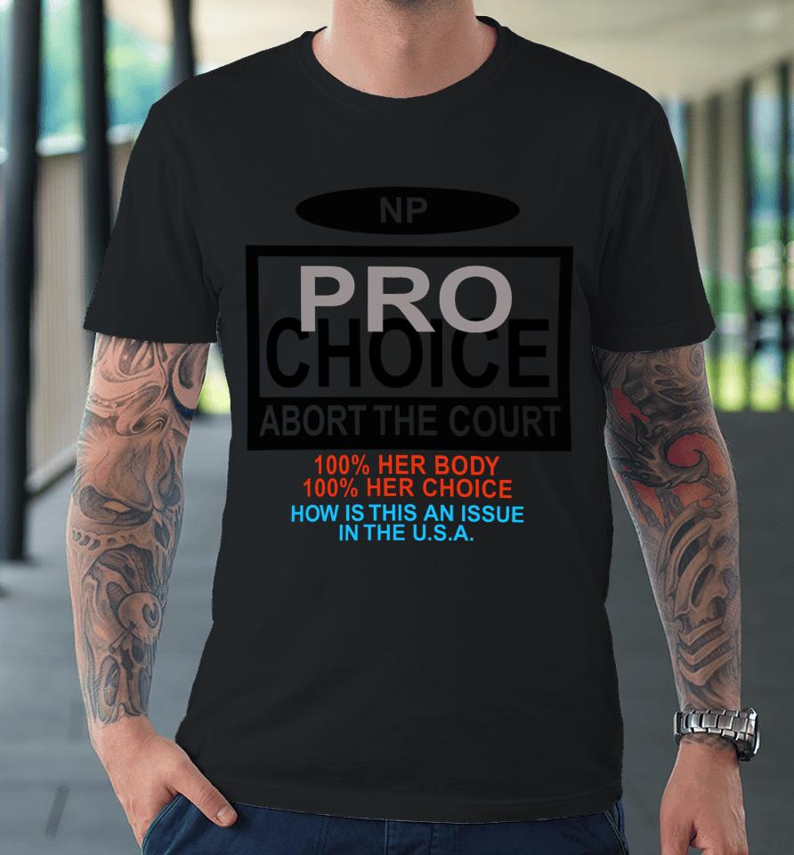 Np Pro Choice Abort The Court 100 Her Body 100 Her Choice How Is This An Issue In The Usa Premium T-Shirt
