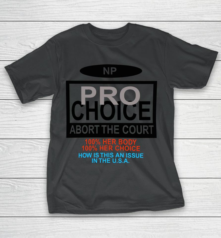 Np Pro Choice Abort The Court 100 Her Body 100 Her Choice How Is This An Issue In The Usa T-Shirt
