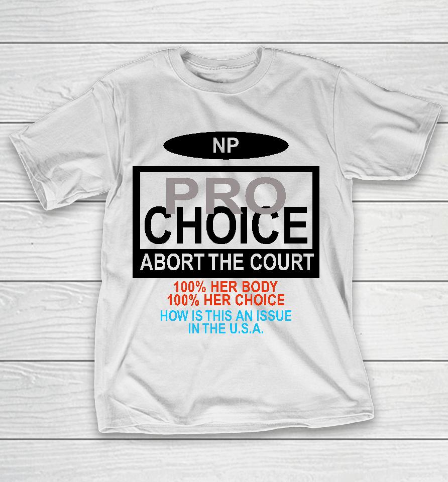 Np Pro Choice Abort The Court 100 Her Body 100 Her Choice How Is This An Issue In The Usa T-Shirt