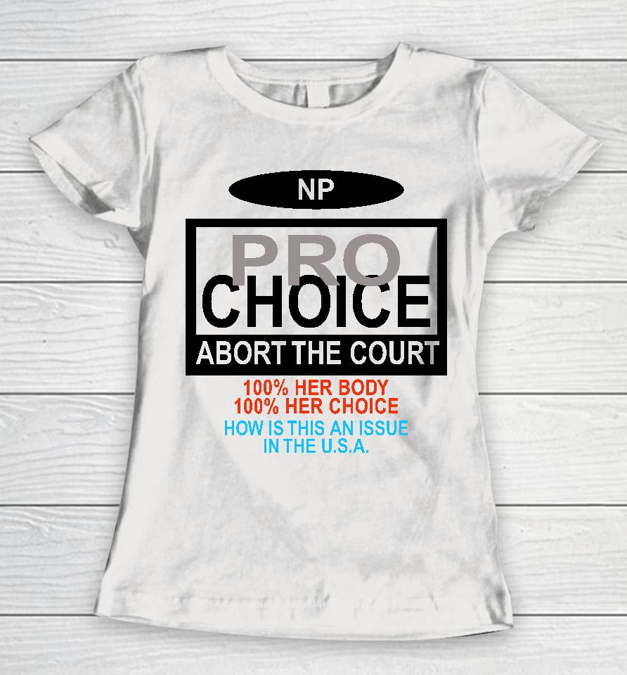Np Pro Choice Abort The Court 100 Her Body 100 Her Choice How Is This An Issue In The Usa Women T-Shirt
