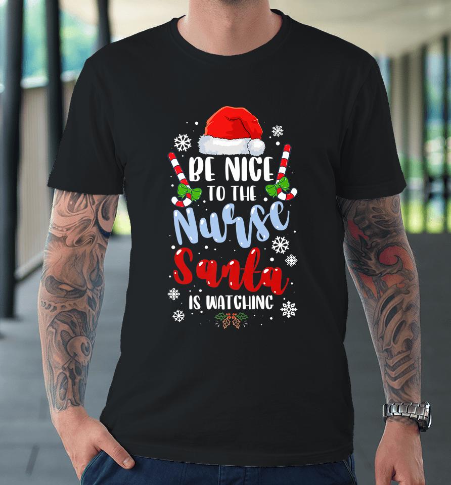 Nurse Christmas Be Nice To The Nurse Santa Is Watching Premium T-Shirt