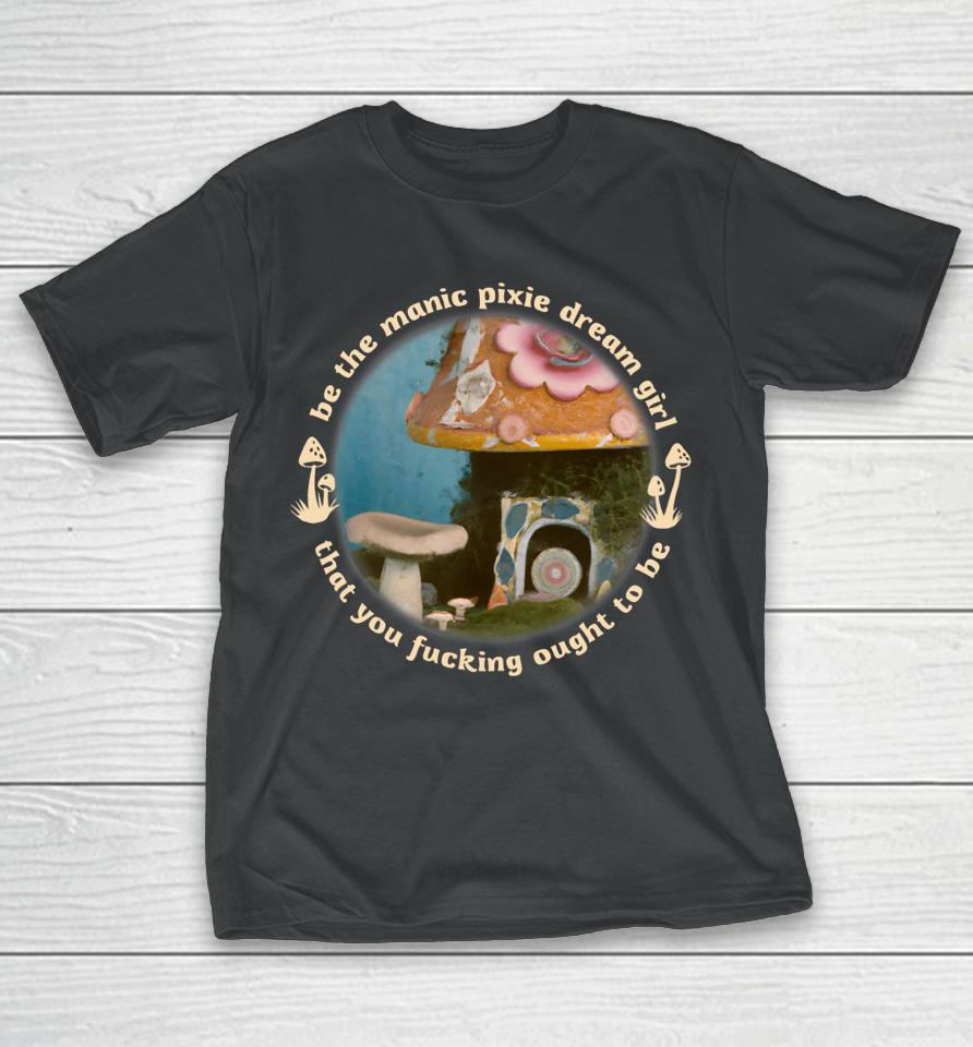 Nymphology Be The Manic Pixie Dream Girl That You Fucking Ought To Be T-Shirt