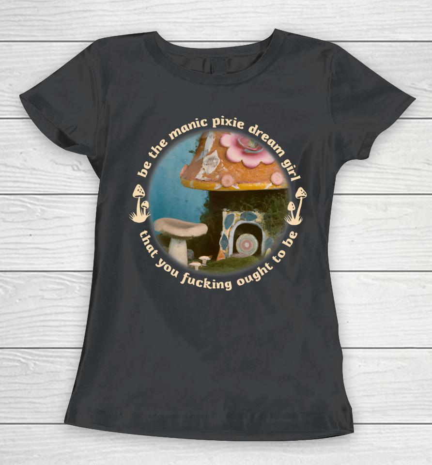 Nymphology Be The Manic Pixie Dream Girl That You Fucking Ought To Be Women T-Shirt