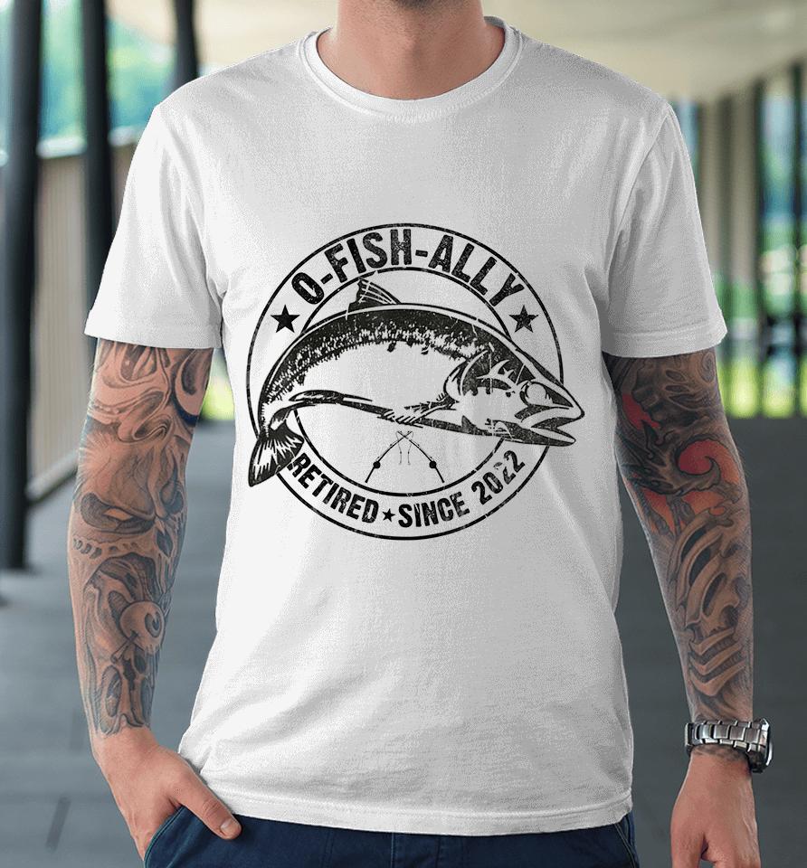 O-Fish-Ally Retired 2022 Fishing Retirement Premium T-Shirt