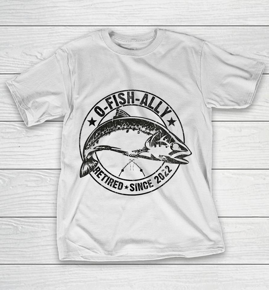 O-Fish-Ally Retired 2022 Fishing Retirement T-Shirt