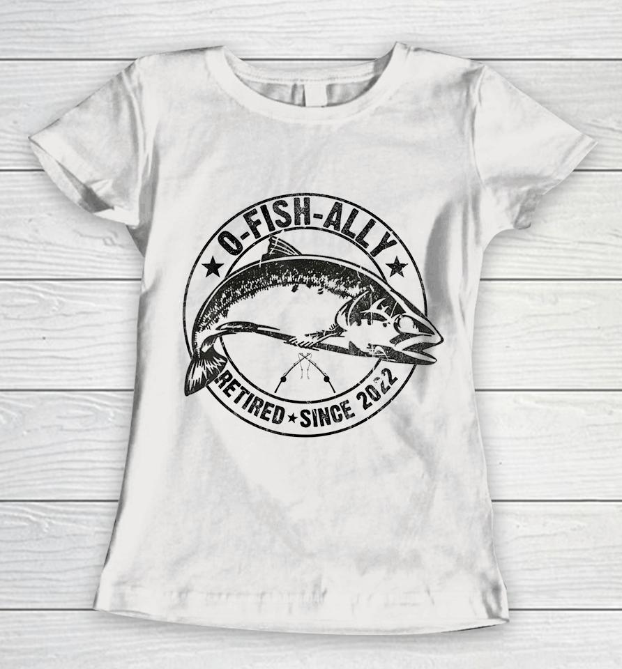 O-Fish-Ally Retired 2022 Fishing Retirement Women T-Shirt
