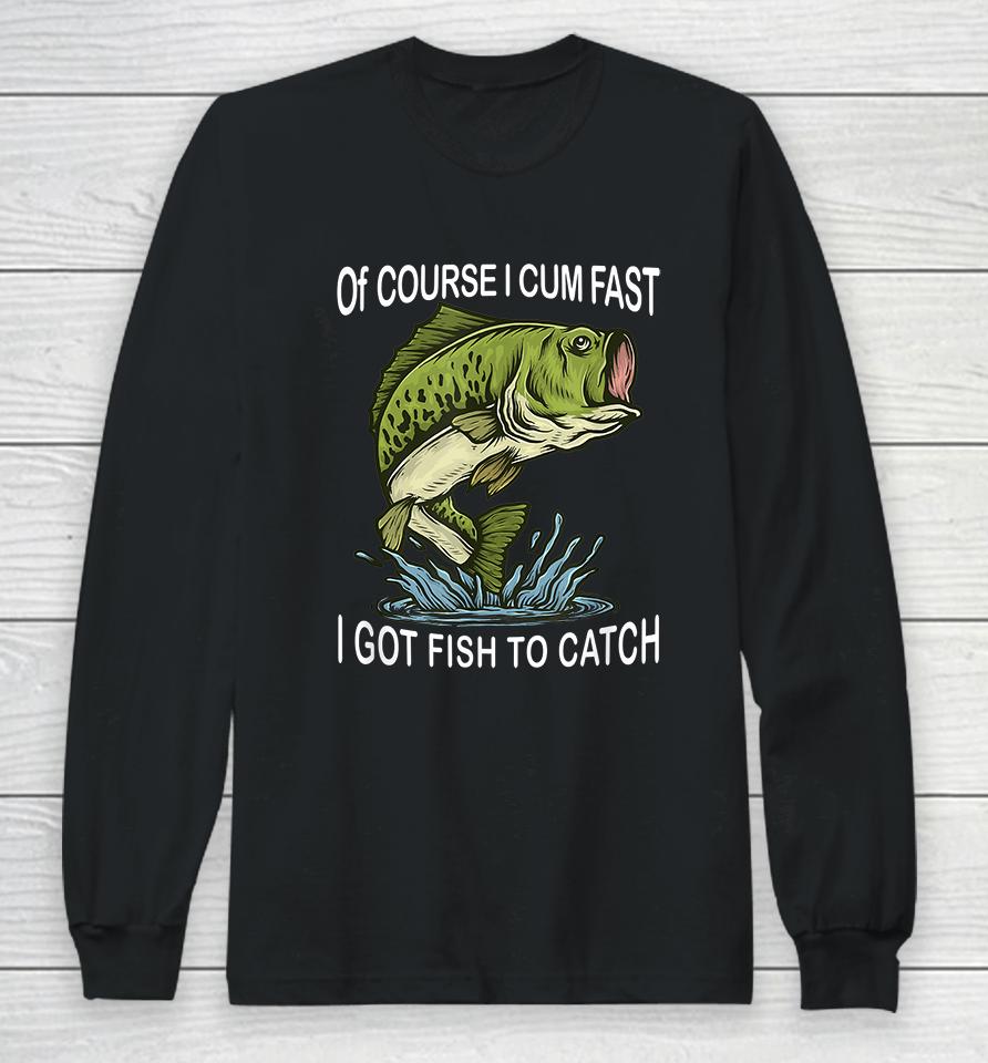 Of Course I Cum Fast I Got Fish To Catch Long Sleeve T-Shirt