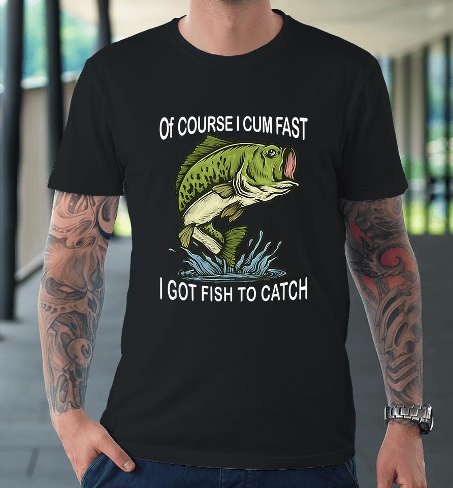 Of Course I Cum Fast I Got Fish To Catch Premium T-Shirt