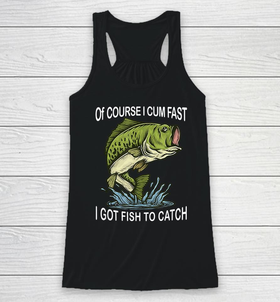Of Course I Cum Fast I Got Fish To Catch Racerback Tank