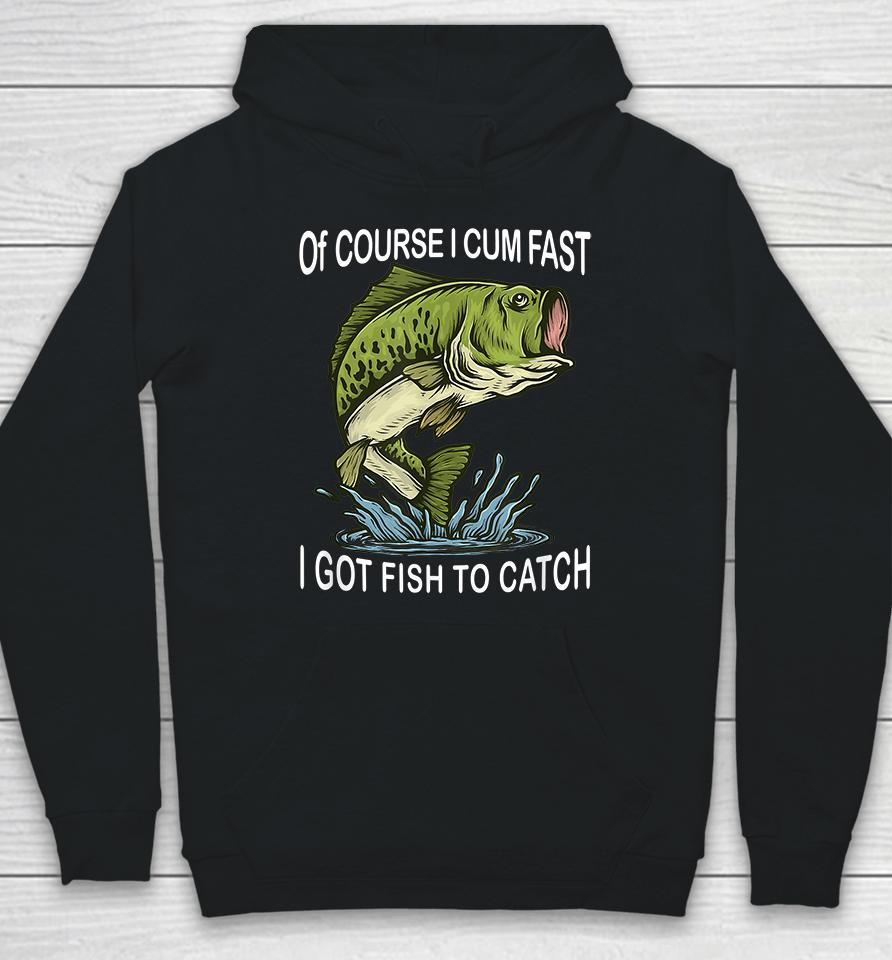 Of Course I Cum Fast I Got Fish To Catch Hoodie