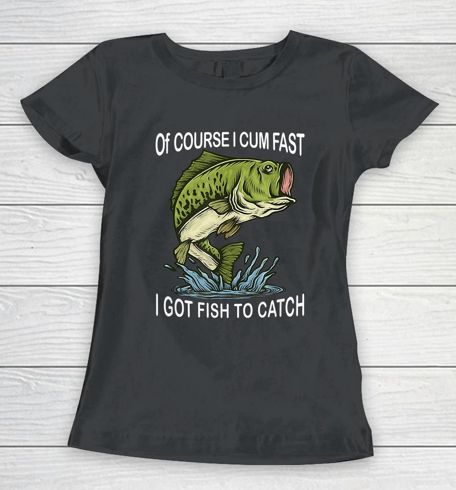 Of Course I Cum Fast I Got Fish To Catch Women T-Shirt