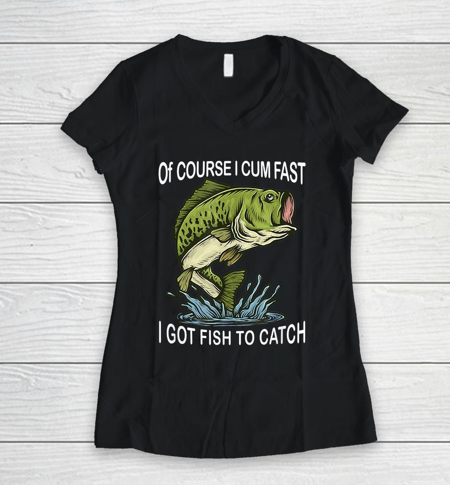 Of Course I Cum Fast I Got Fish To Catch Women V-Neck T-Shirt