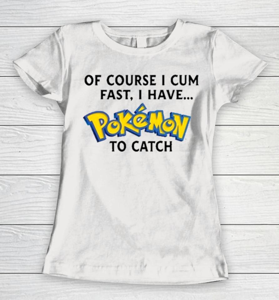 Of Course I Cum Fast, I Have Pokemon To Catch Women T-Shirt