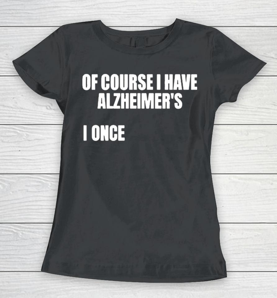 Of Course I Have Alzheimer’s Women T-Shirt