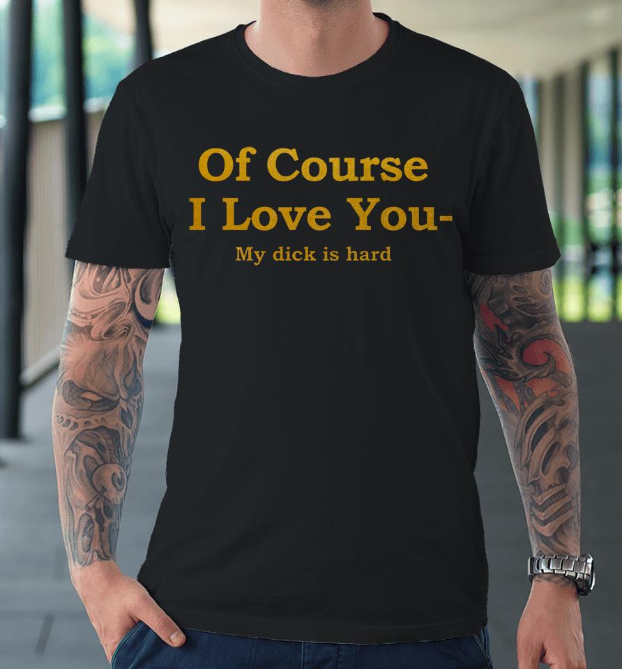 Of Course I Love You My Dick Is Hard Premium T-Shirt