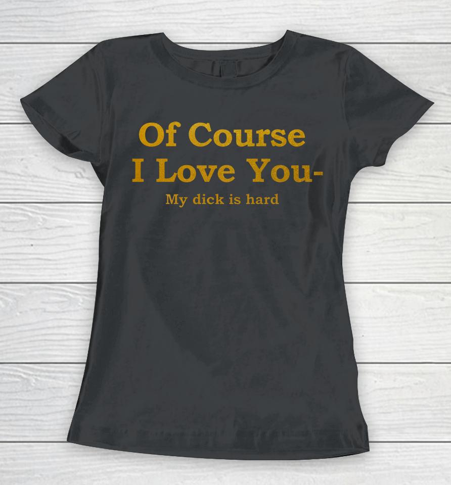 Of Course I Love You My Dick Is Hard Women T-Shirt
