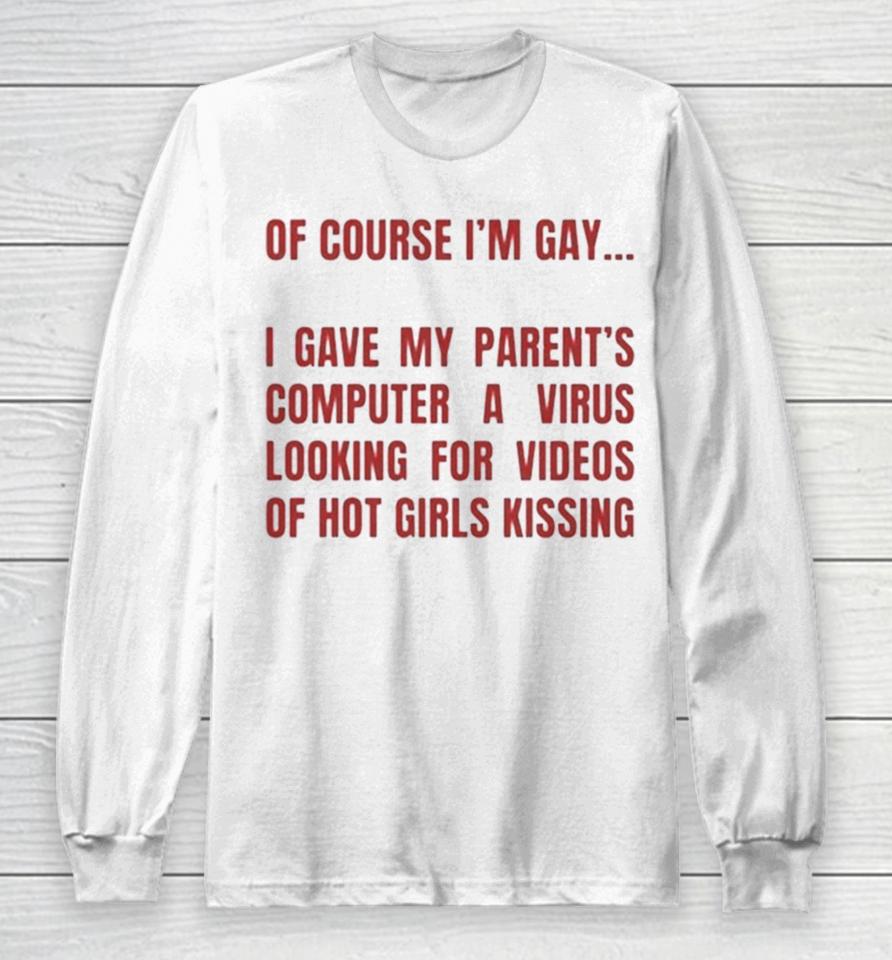 Of Course I’m Gay I Gave My Parents Computer A Virus Looking For Videos Of Hot Girls Kissing Long Sleeve T-Shirt
