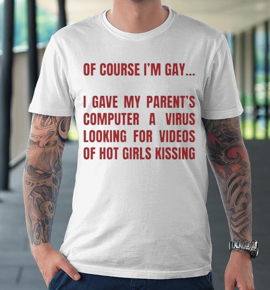 Of Course I’m Gay I Gave My Parents Computer A Virus Looking For Videos Of Hot Girls Kissing Premium T-Shirt