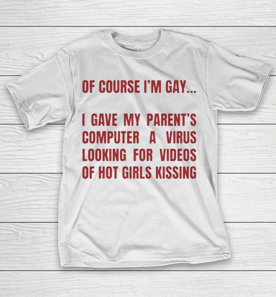 Of Course I’m Gay I Gave My Parents Computer A Virus Looking For Videos Of Hot Girls Kissing T-Shirt