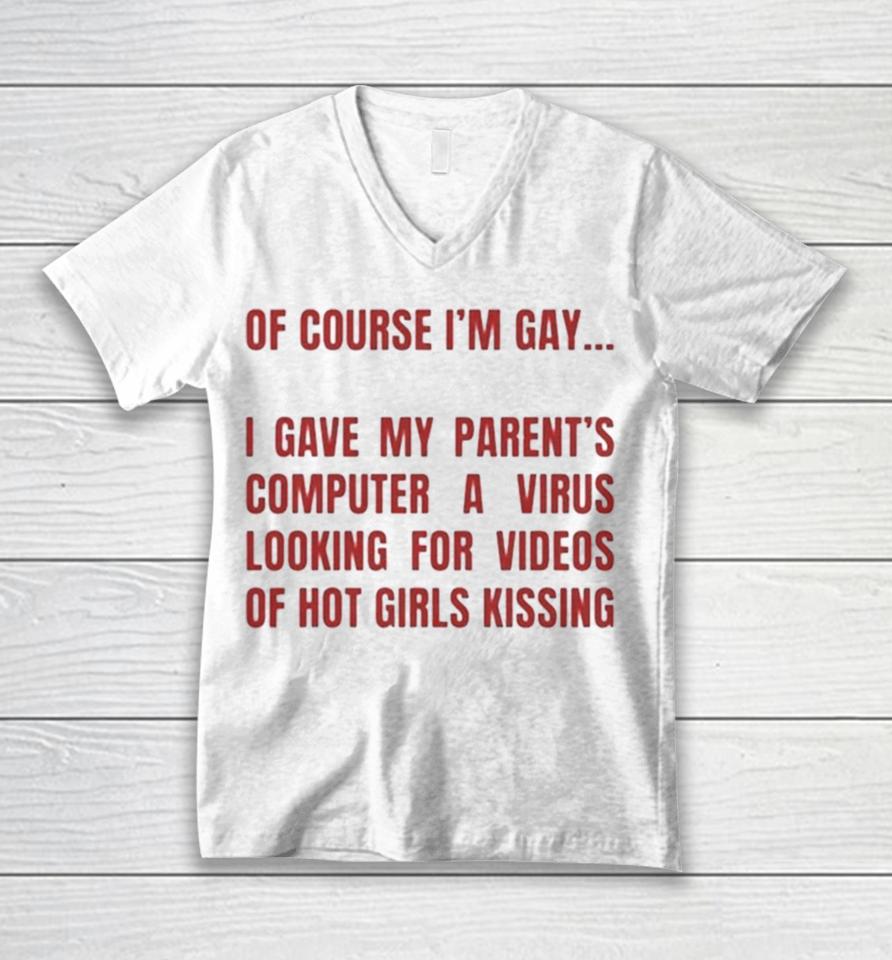 Of Course I’m Gay I Gave My Parents Computer A Virus Looking For Videos Of Hot Girls Kissing Unisex V-Neck T-Shirt