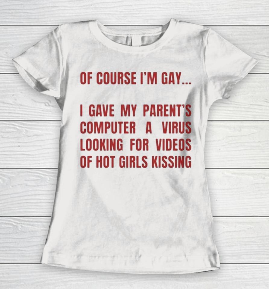Of Course I’m Gay I Gave My Parents Computer A Virus Looking For Videos Of Hot Girls Kissing Women T-Shirt