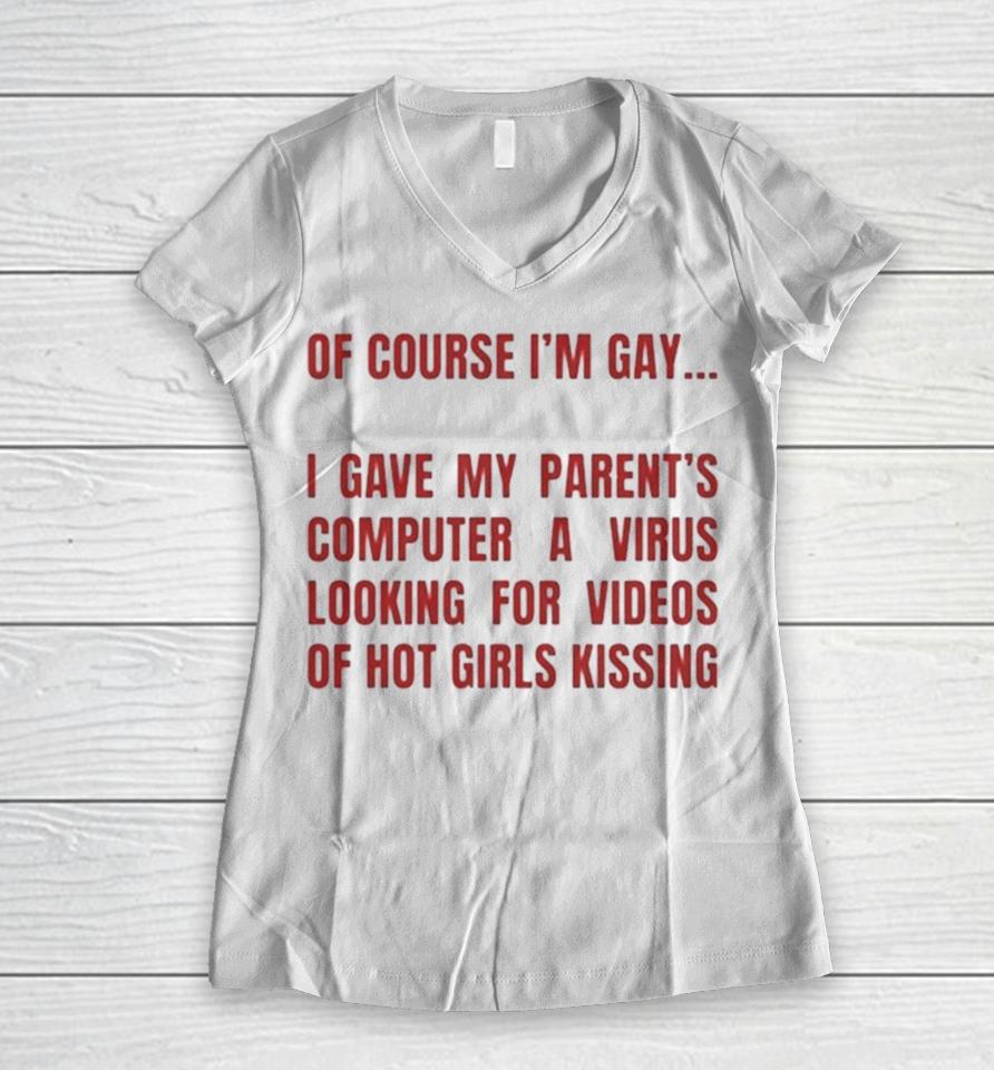 Of Course I’m Gay I Gave My Parents Computer A Virus Looking For Videos Of Hot Girls Kissing Women V-Neck T-Shirt