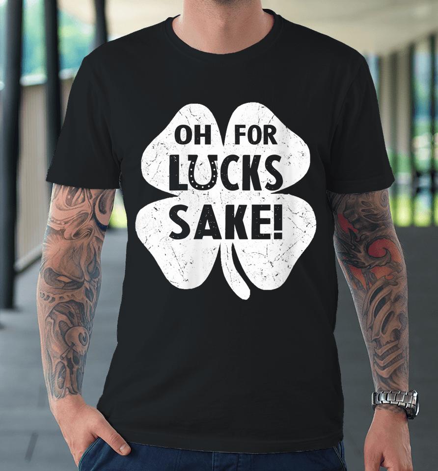 Oh For Lucks Sake Shirt Funny St Patrick's Day Shamrock Gift Premium T-Shirt