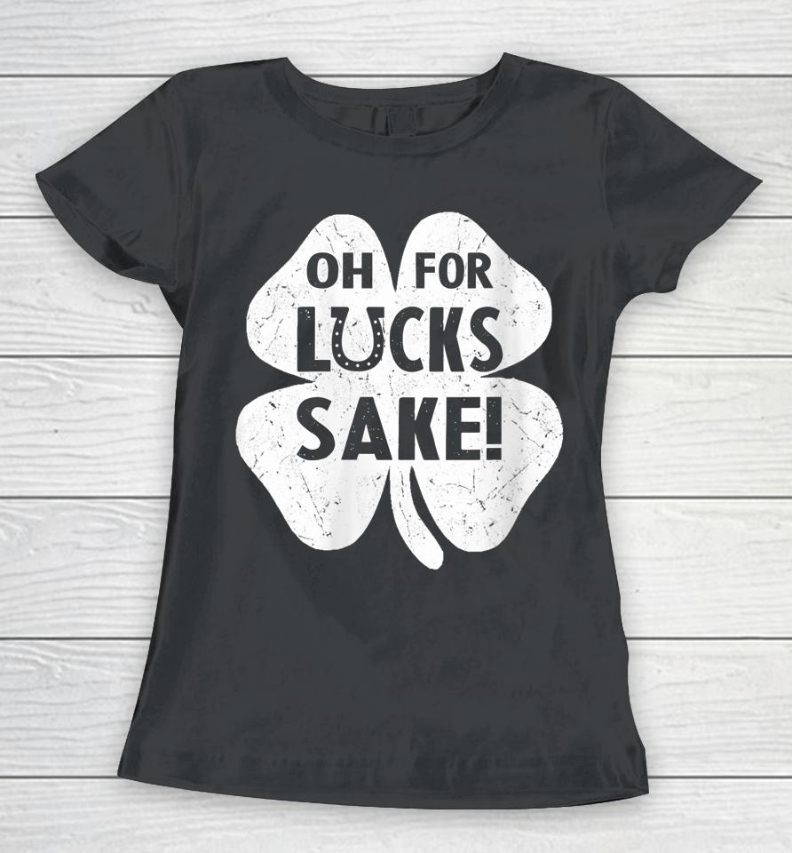 Oh For Lucks Sake Shirt Funny St Patrick's Day Shamrock Gift Women T-Shirt