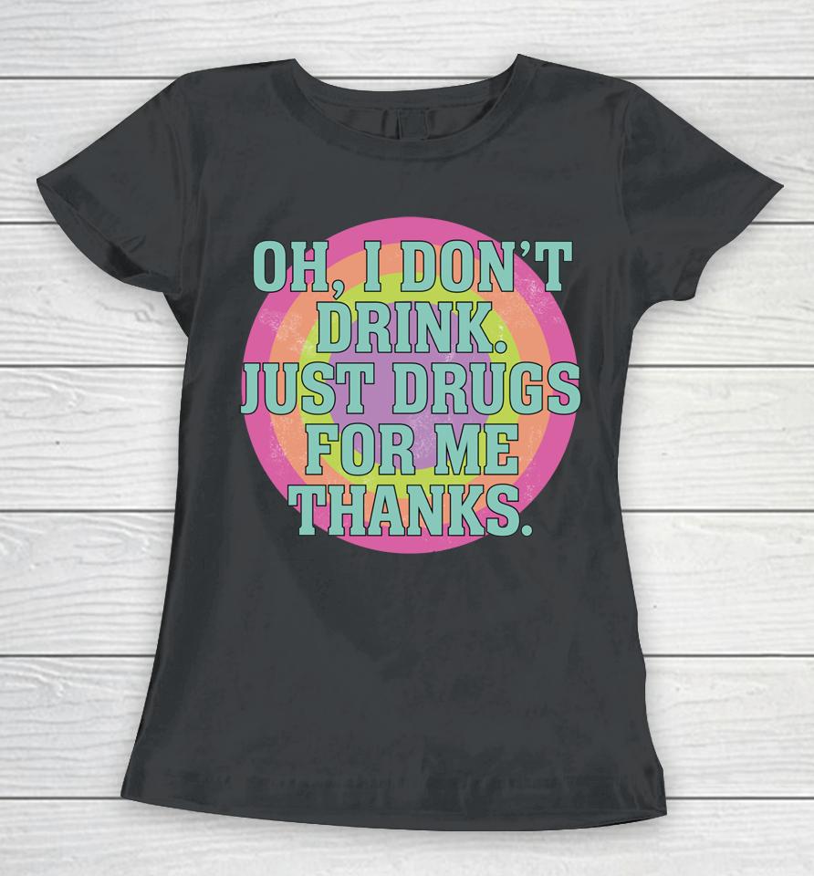 Oh I Don't Drink Just Drugs For Me Thanks Women T-Shirt