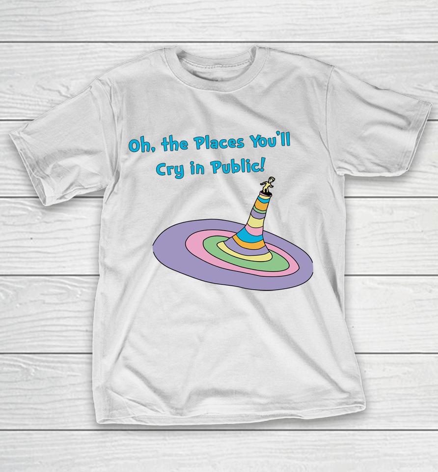 Oh The Places You'll Cry In Public T-Shirt