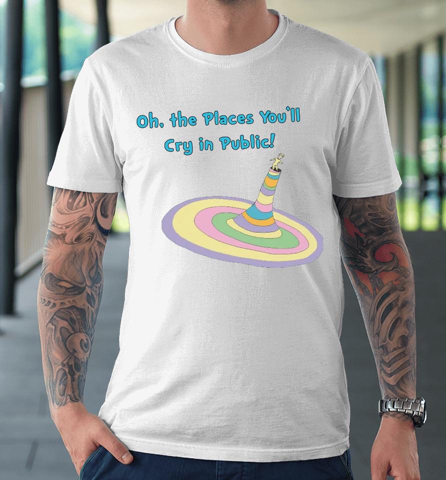 Oh The Places You'll Cry In Public Premium T-Shirt