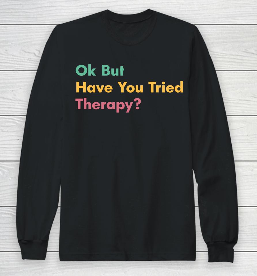 Ok But Have You Tried Therapy Long Sleeve T-Shirt