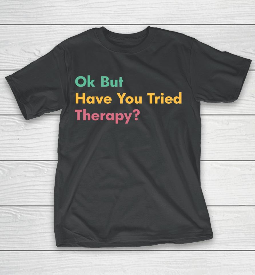 Ok But Have You Tried Therapy T-Shirt