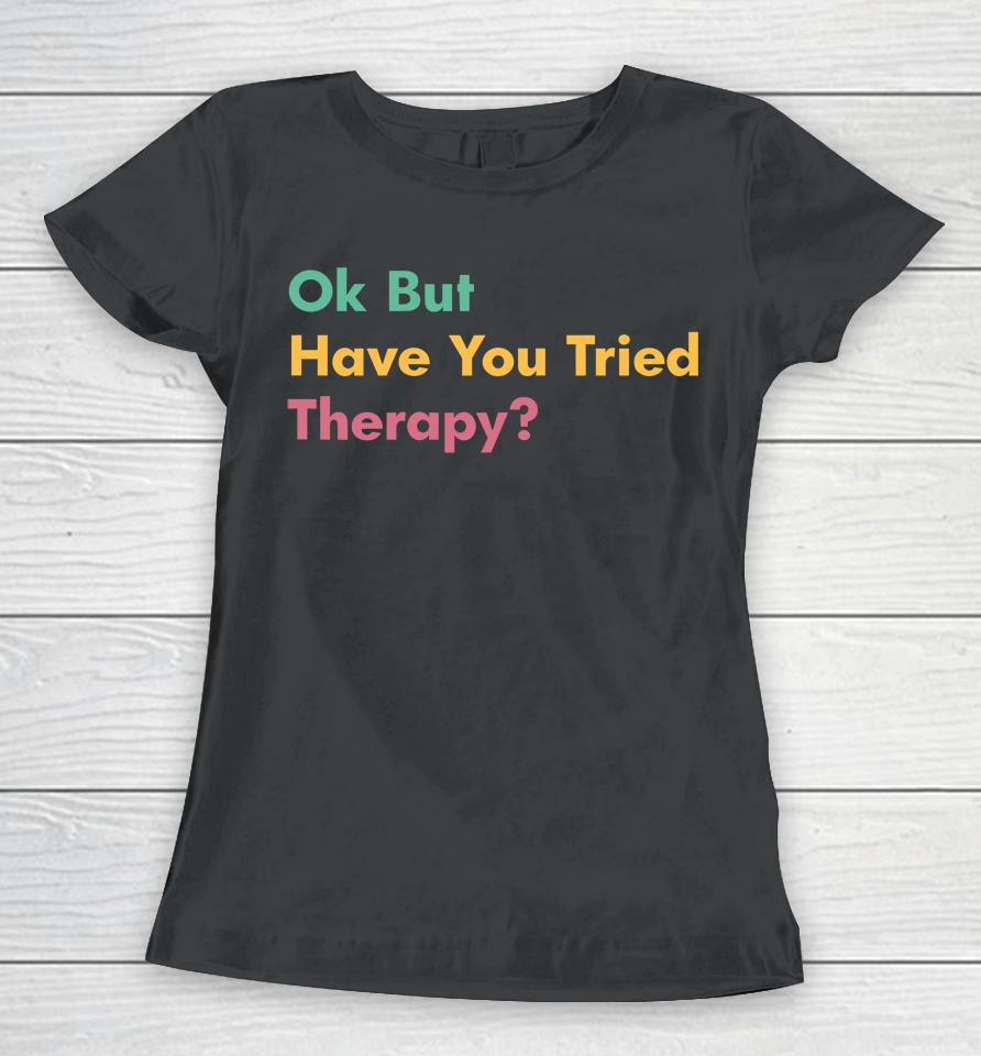 Ok But Have You Tried Therapy Women T-Shirt