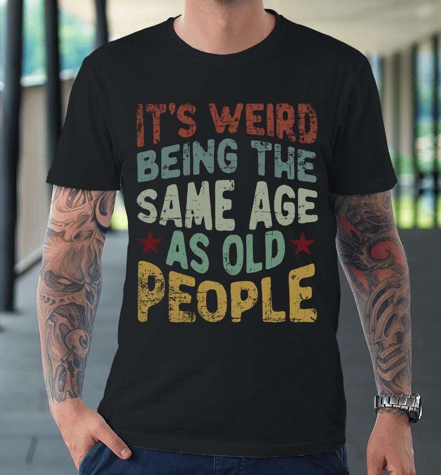 Older People It's Weird Being The Same Age As Old People Premium T-Shirt