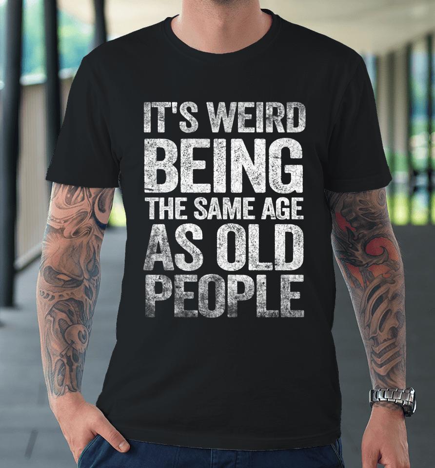 Older People It's Weird Being The Same Age As Old People Premium T-Shirt