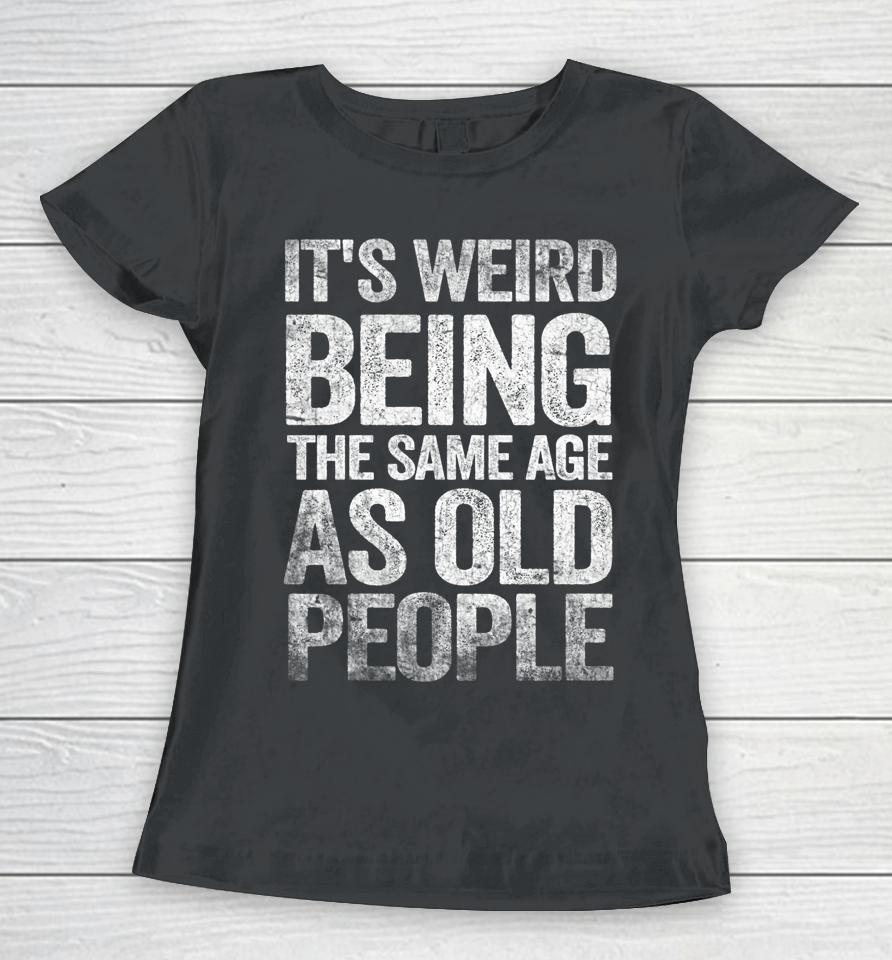 Older People It's Weird Being The Same Age As Old People Women T-Shirt