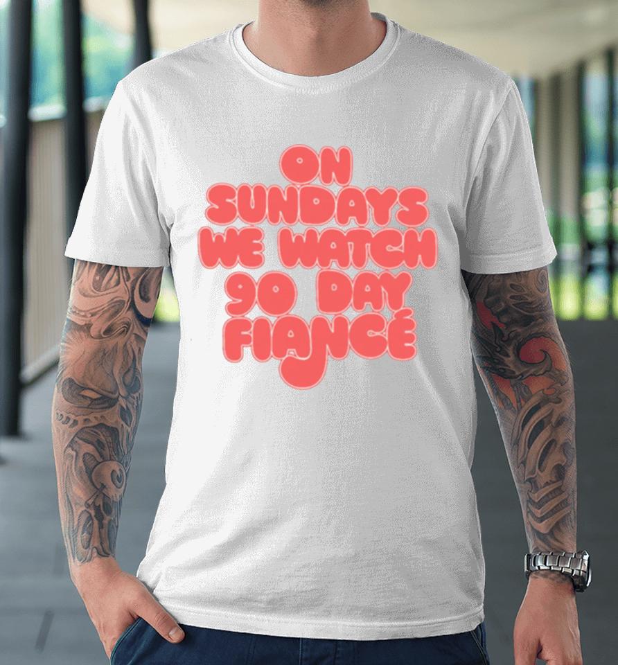 On Sundays We Watch 90 Day Fiance 90 Day Fiancé Fans Premium T-Shirt