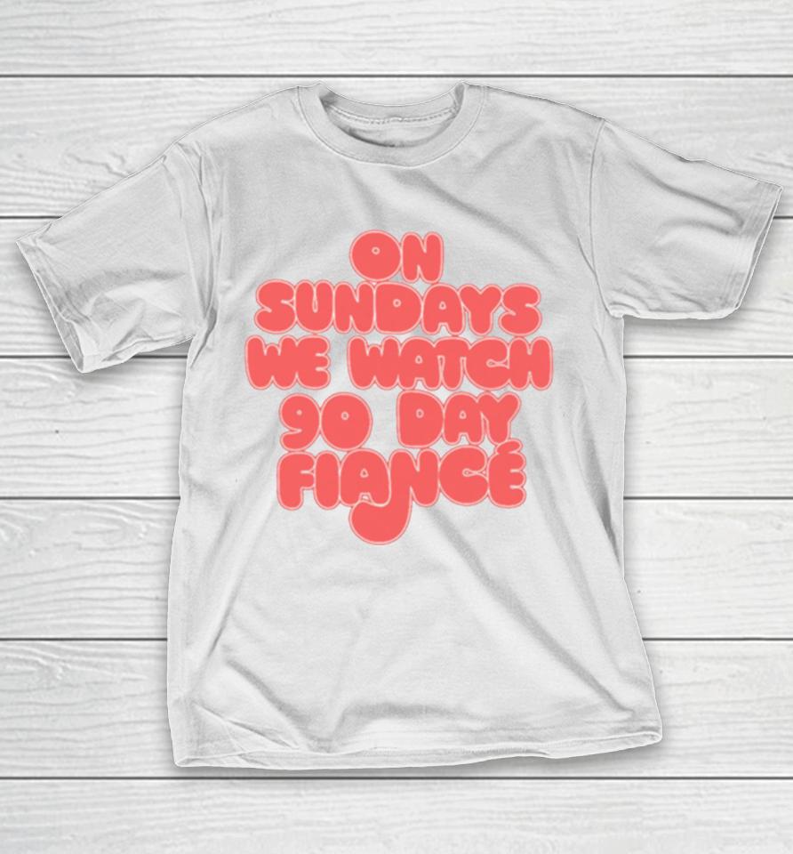 On Sundays We Watch 90 Day Fiance 90 Day Fiancé Fans T-Shirt
