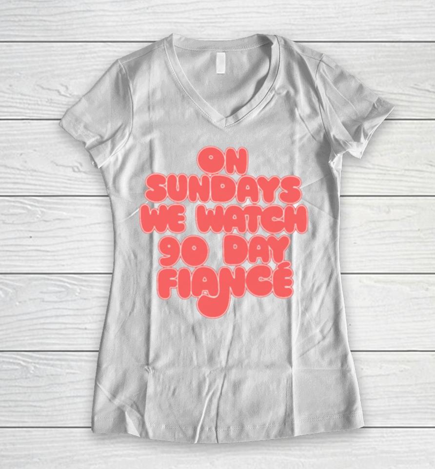 On Sundays We Watch 90 Day Fiance 90 Day Fiancé Fans Women V-Neck T-Shirt