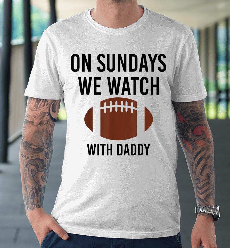 On Sundays We Watch With Daddy Funny Family Football Premium T-Shirt