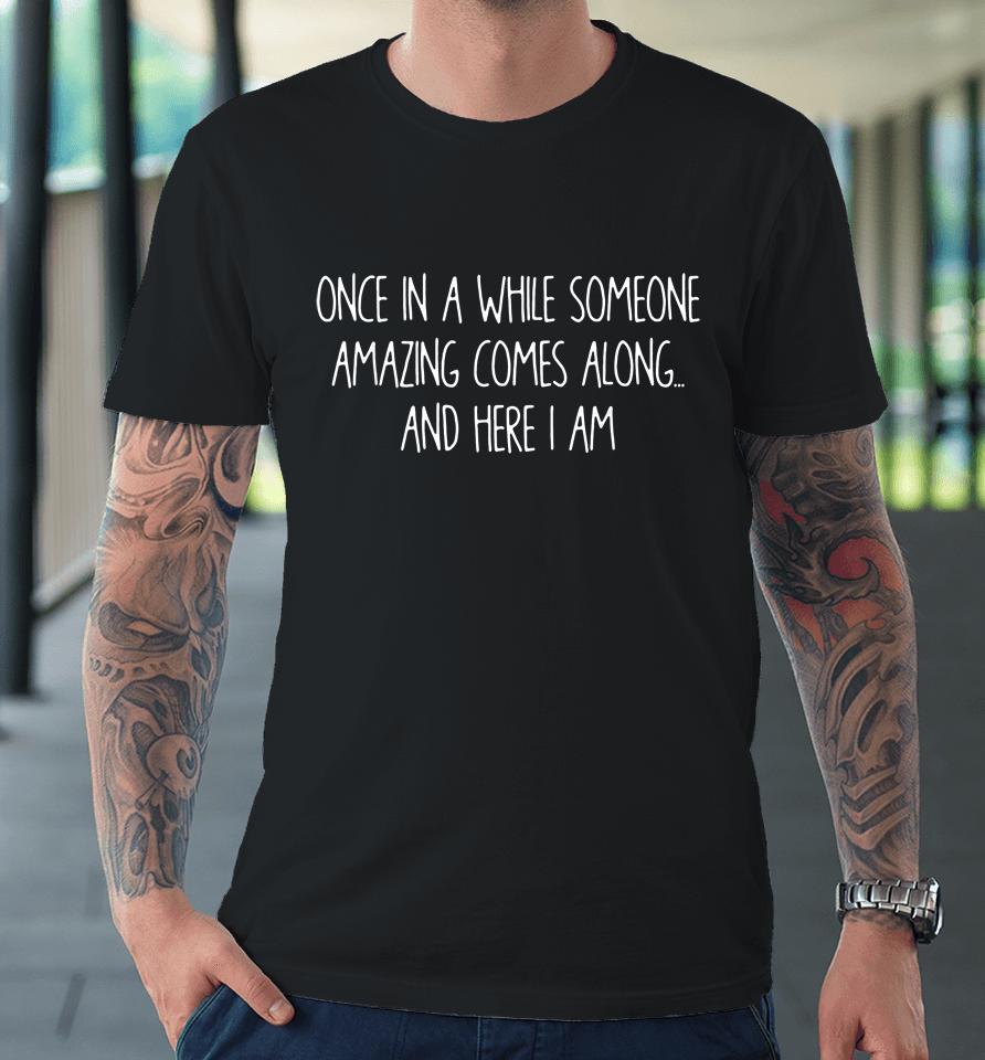 Once In A While Someone Amazing Comes Along And Here I Am Premium T-Shirt