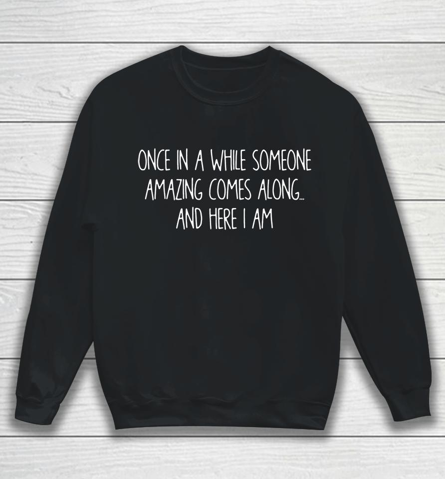 Once In A While Someone Amazing Comes Along And Here I Am Sweatshirt