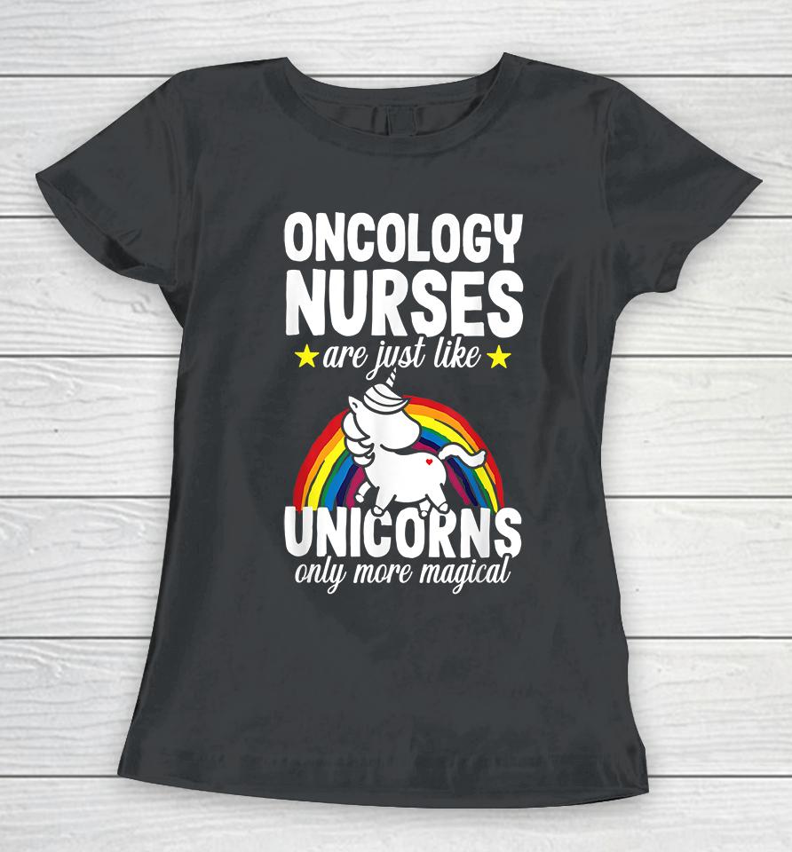 Oncology Nurse Are Just Like Unicorns Only More Magical Women T-Shirt
