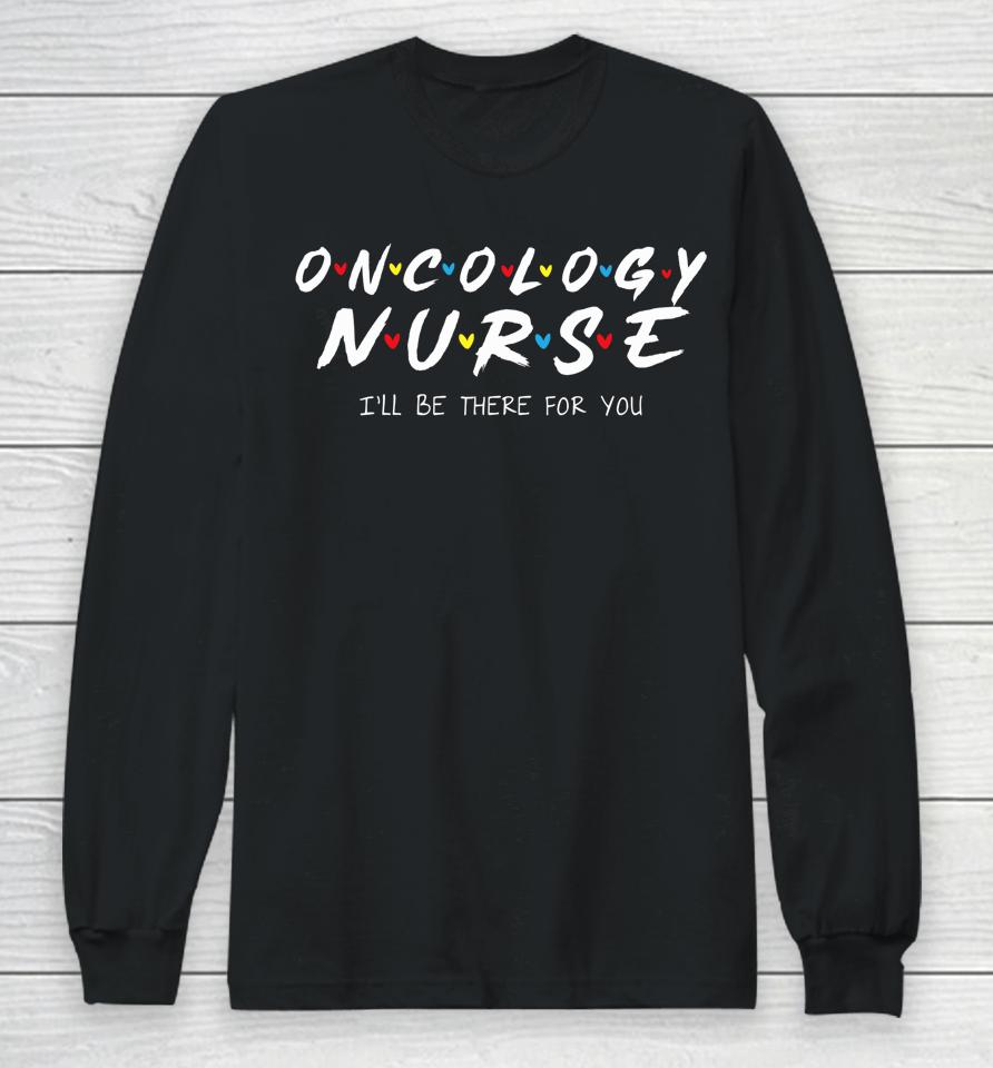 Oncology Nurse I'll Be There For You Oncology Nurse Life Long Sleeve T-Shirt