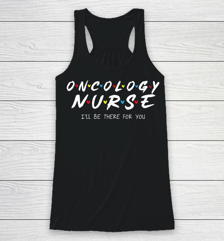 Oncology Nurse I'll Be There For You Oncology Nurse Life Racerback Tank