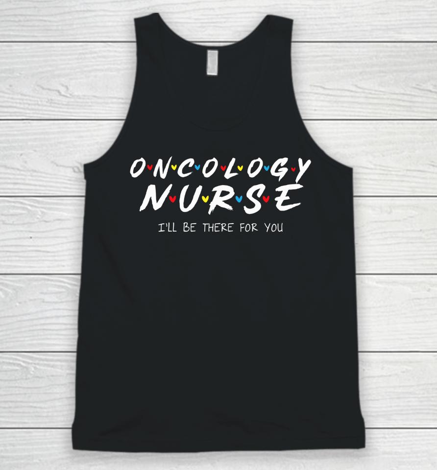 Oncology Nurse I'll Be There For You Oncology Nurse Life Unisex Tank Top